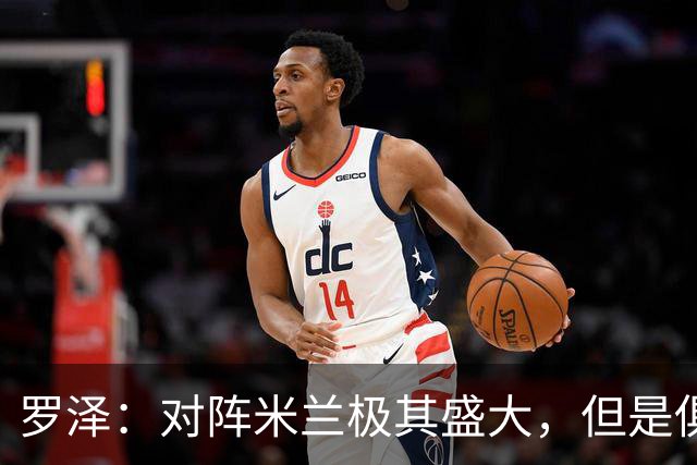 罗泽：对阵米兰极其盛大，但是俱乐部也经历过更重要的生死战