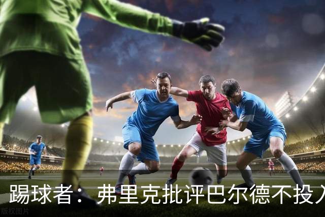 踢球者：弗里克批评巴尔德不投入，或被小将取代